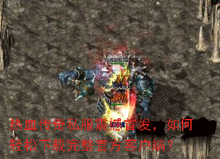 热血传奇私服震撼首发,如何轻松下载完整官方客户端? 热血传奇私服震撼首发,如何轻松下载完整官方客户端?