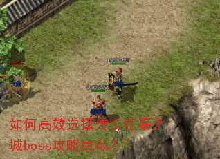 如何高效选择传奇狂暴之城boss攻略目标? 如何高效选择传奇狂暴之城boss攻略目标?