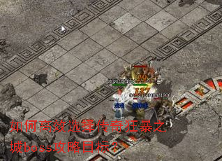 如何高效选择传奇狂暴之城boss攻略目标? 如何高效选择传奇狂暴之城boss攻略目标?