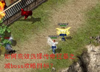 如何高效选择传奇狂暴之城boss攻略目标? 如何高效选择传奇狂暴之城boss攻略目标?