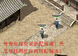 传奇私服登录器配置难?无法登陆困扰如何轻松解决? 传奇私服登录器配置难?无法登陆困扰如何轻松解决?