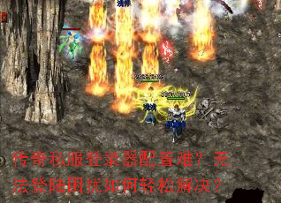 传奇私服登录器配置难?无法登陆困扰如何轻松解决? 传奇私服登录器配置难?无法登陆困扰如何轻松解决?