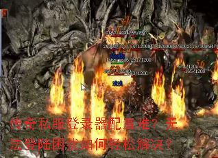 传奇私服登录器配置难?无法登陆困扰如何轻松解决? 传奇私服登录器配置难?无法登陆困扰如何轻松解决?