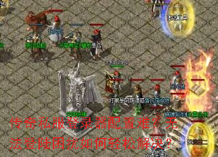 传奇私服登录器配置难?无法登陆困扰如何轻松解决? 传奇私服登录器配置难?无法登陆困扰如何轻松解决?