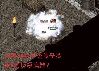 如何成功升级传奇私服3的顶级武器? 如何成功升级传奇私服3的顶级武器?