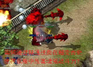 如何通过精通技能在超变传奇世界私服中显著增强战斗力? 如何通过精通技能在超变传奇世界私服中显著增强战斗力?