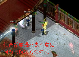 传奇新服进不去?常见问题与解决方法汇总 传奇新服进不去?常见问题与解决方法汇总