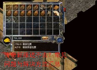 传奇新服进不去?常见问题与解决方法汇总 传奇新服进不去?常见问题与解决方法汇总