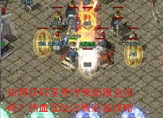如何获取至尊传奇新服兑换码?热血征战沙城必备攻略 如何获取至尊传奇新服兑换码?热血征战沙城必备攻略