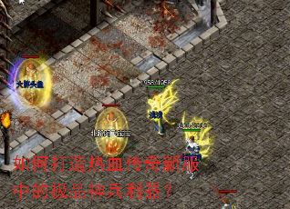 如何打造热血传奇新服中的极品神兵利器? 如何打造热血传奇新服中的极品神兵利器?