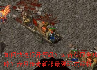 如何快速提升等级?装备获取全攻略?赤月传奇新服最强玩法解析 如何快速提升等级?装备获取全攻略?赤月传奇新服最强玩法解析