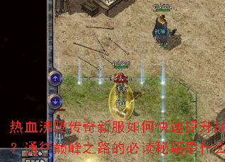 热血沸腾传奇新服如何快速提升战力?通往巅峰之路的必读秘籍是什么? 热血沸腾传奇新服如何快速提升战力?通往巅峰之路的必读秘籍是什么?
