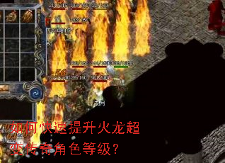 如何快速提升火龙超变传奇角色等级? 如何快速提升火龙超变传奇角色等级?