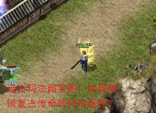 远古玛法藏宝图:如何解锁复古传奇的终极秘密? 远古玛法藏宝图:如何解锁复古传奇的终极秘密?
