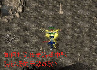 如何打造传奇游戏中驰骋沙场的无敌战骑? 如何打造传奇游戏中驰骋沙场的无敌战骑?