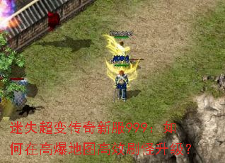 迷失超变传奇新服999:如何在高爆地图高效刷怪升级? 迷失超变传奇新服999:如何在高爆地图高效刷怪升级?