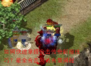 如何快速掌握合击传奇新服技巧?最全合击网站合集揭秘 如何快速掌握合击传奇新服技巧?最全合击网站合集揭秘
