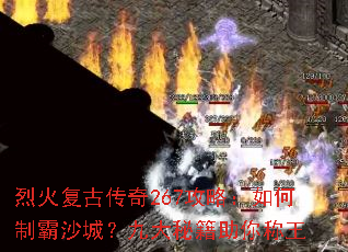 烈火复古传奇267攻略:如何制霸沙城?九大秘籍助你称王 烈火复古传奇267攻略:如何制霸沙城?九大秘籍助你称王