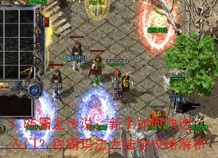 1.85屠龙传说:新手如何快速入门?称霸玛法大陆全攻略解析 1.85屠龙传说:新手如何快速入门?称霸玛法大陆全攻略解析