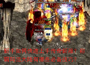 新手如何快速上手传奇新服?称霸玛法大陆有哪些必备技巧? 新手如何快速上手传奇新服?称霸玛法大陆有哪些必备技巧?
