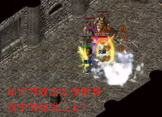如何有效击败传奇游戏中的超级卫士? 如何有效击败传奇游戏中的超级卫士?