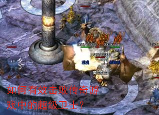 如何有效击败传奇游戏中的超级卫士? 如何有效击败传奇游戏中的超级卫士?