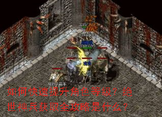 如何快速提升角色等级?绝世神兵获取全攻略是什么? 如何快速提升角色等级?绝世神兵获取全攻略是什么?
