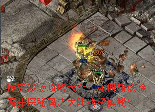 传奇沙场攻略大全:如何斩妖除魔并探秘玛法大陆终极奥秘? 传奇沙场攻略大全:如何斩妖除魔并探秘玛法大陆终极奥秘?