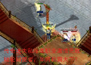 传奇迷失私服单职业激情无敌版轮回使者,如何称霸天下? 传奇迷失私服单职业激情无敌版轮回使者,如何称霸天下?