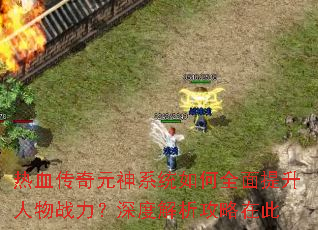 热血传奇元神系统如何全面提升人物战力?深度解析攻略在此 热血传奇元神系统如何全面提升人物战力?深度解析攻略在此