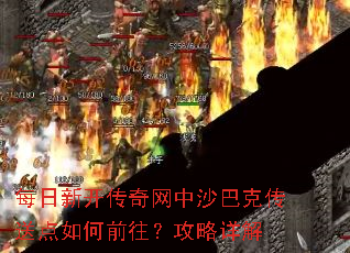 每日新开传奇网中沙巴克传送点如何前往?攻略详解 每日新开传奇网中沙巴克传送点如何前往?攻略详解