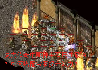 复古传奇中哪种宝石属性最强?如何搭配宝石提升战力? 复古传奇中哪种宝石属性最强?如何搭配宝石提升战力?