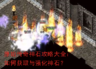 原始传奇神石攻略大全:如何获取与强化神石? 原始传奇神石攻略大全:如何获取与强化神石?