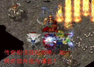 传奇刷怪技巧攻略:如何高效升级与爆装? 传奇刷怪技巧攻略:如何高效升级与爆装?
