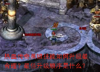 热血传奇英雄技能如何升级最合理?最佳升级顺序是什么? 热血传奇英雄技能如何升级最合理?最佳升级顺序是什么?