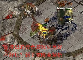 新推出的传奇游戏究竟好不好玩?新手攻略全解析 新推出的传奇游戏究竟好不好玩?新手攻略全解析