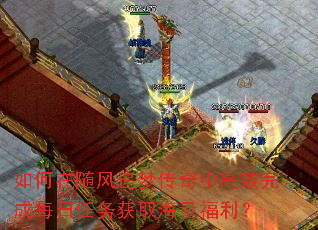 如何在随风追梦传奇中高效完成每日任务获取海量福利? 如何在随风追梦传奇中高效完成每日任务获取海量福利?