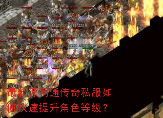 最新开网通传奇私服如何快速提升角色等级? 最新开网通传奇私服如何快速提升角色等级?