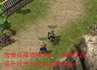 传奇私服攻略大全:如何快速提升战力与获取稀有装备? 传奇私服攻略大全:如何快速提升战力与获取稀有装备?