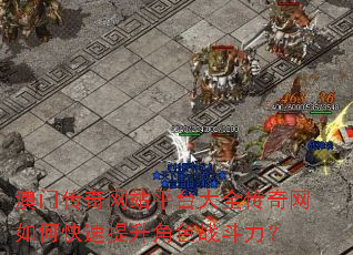 澳门传奇网站平台大全传奇网如何快速提升角色战斗力? 澳门传奇网站平台大全传奇网如何快速提升角色战斗力?