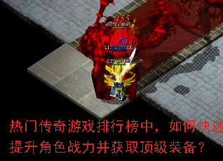 热门传奇游戏排行榜中,如何快速提升角色战力并获取顶级装备? 热门传奇游戏排行榜中,如何快速提升角色战力并获取顶级装备?