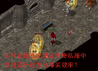 如何在超变高爆版传奇私服中快速提升战力与爆装效率? 如何在超变高爆版传奇私服中快速提升战力与爆装效率?