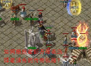 如何根据最新开服表选择最适合的传奇私服? 如何根据最新开服表选择最适合的传奇私服?