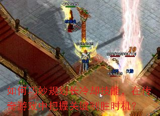 如何巧妙规划长冷却技能,在传奇游戏中把握关键制胜时机? 如何巧妙规划长冷却技能,在传奇游戏中把握关键制胜时机?
