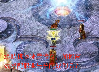 组队挑战冰雪传奇,如何高效搭配职业与分配战利品? 组队挑战冰雪传奇,如何高效搭配职业与分配战利品?