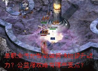 单职业传奇微端如何快速提升战力?公益服攻略有哪些要点? 单职业传奇微端如何快速提升战力?公益服攻略有哪些要点?