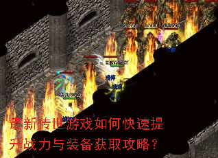 最新传世游戏如何快速提升战力与装备获取攻略? 最新传世游戏如何快速提升战力与装备获取攻略?