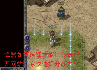 武器如何选择才能让传奇新开网站玩家快速提升战力? 武器如何选择才能让传奇新开网站玩家快速提升战力?