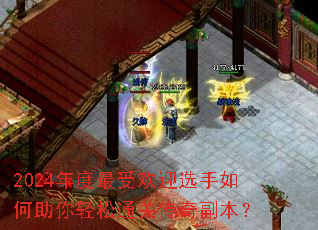 2024年度最受欢迎选手如何助你轻松通关传奇副本? 2024年度最受欢迎选手如何助你轻松通关传奇副本?