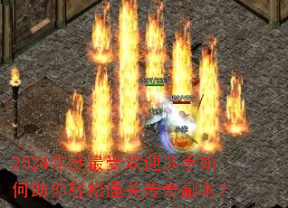 2024年度最受欢迎选手如何助你轻松通关传奇副本? 2024年度最受欢迎选手如何助你轻松通关传奇副本?